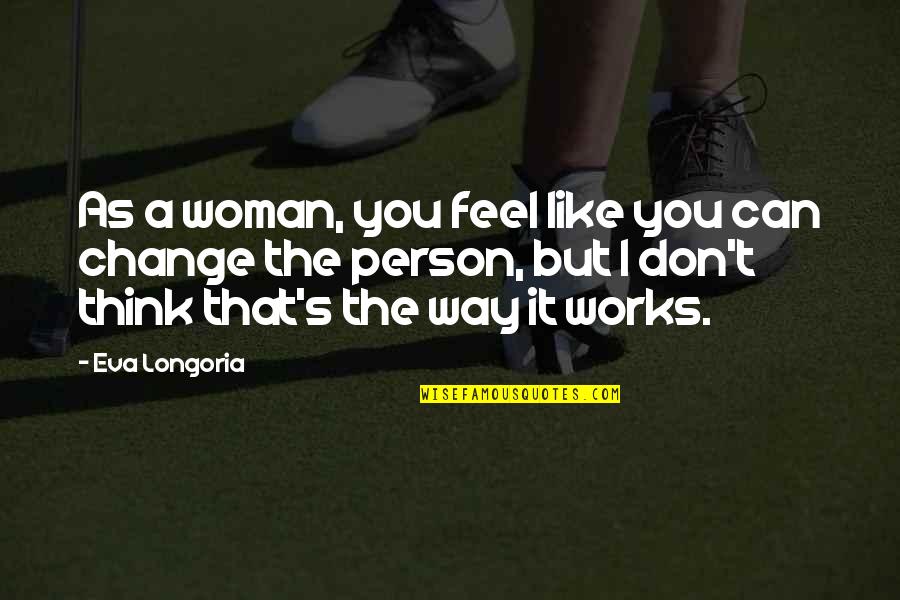 Change The Person Quotes By Eva Longoria: As a woman, you feel like you can Change The Person Quotes By Eva Longoria: As a woman, you feel like you can