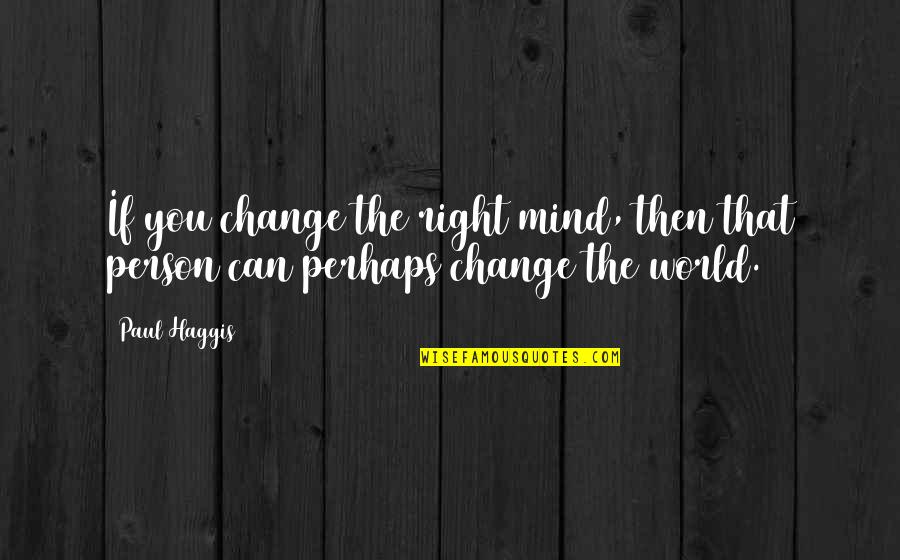 Change The Person Quotes By Paul Haggis: If you change the right mind, then that