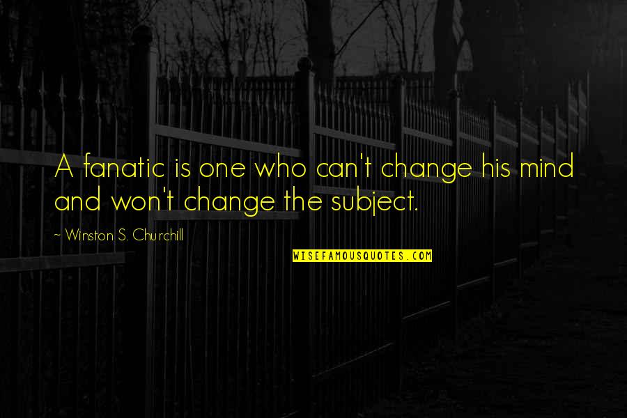 Change The Subject Quotes By Winston S. Churchill: A fanatic is one who can't change his