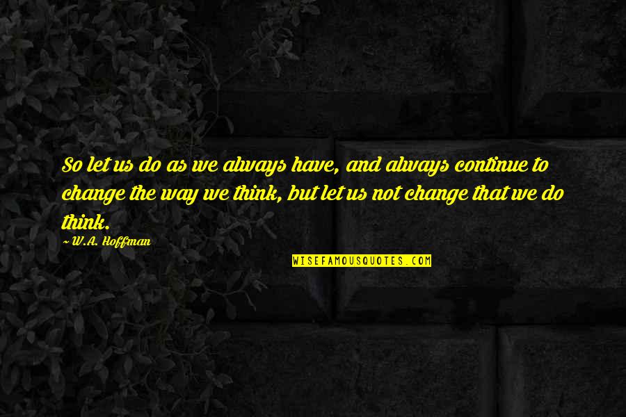 Change The Way We Think Quotes By W.A. Hoffman: So let us do as we always have,