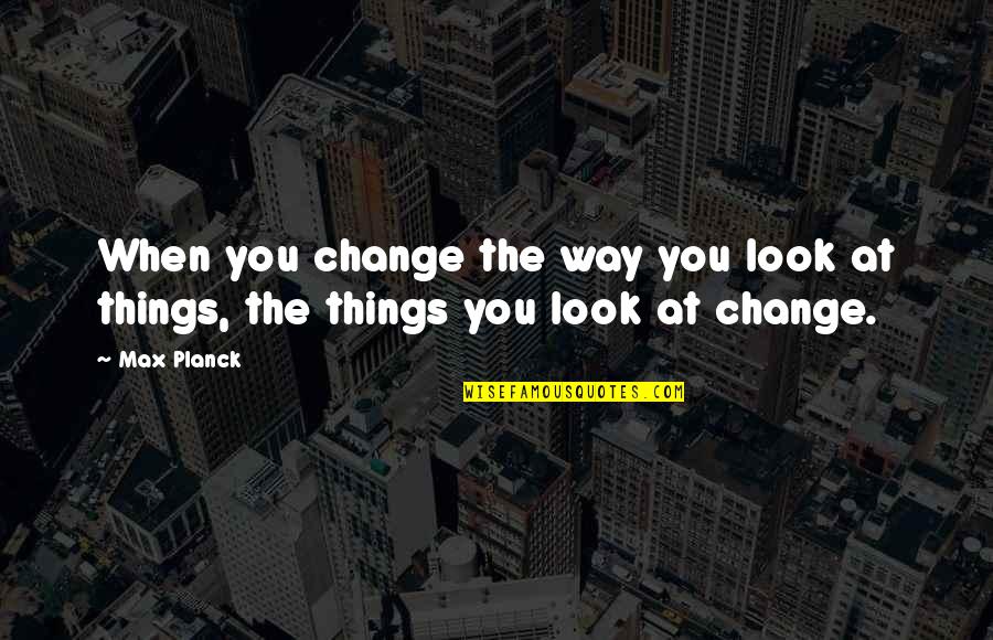 Change The Way You Look At Things Quotes By Max Planck: When you change the way you look at
