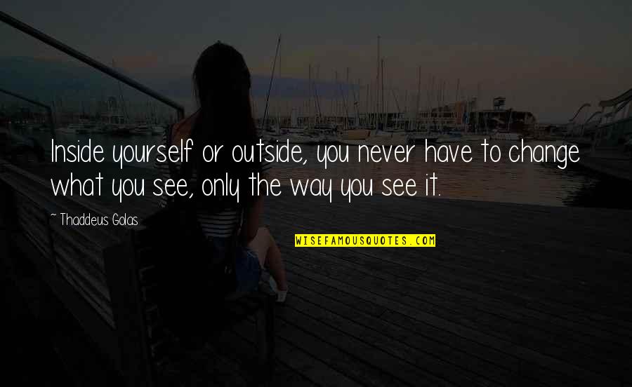 Change The Way You See Quotes By Thaddeus Golas: Inside yourself or outside, you never have to