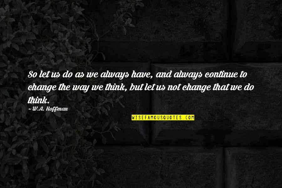 Change The Way You Think Quotes By W.A. Hoffman: So let us do as we always have,