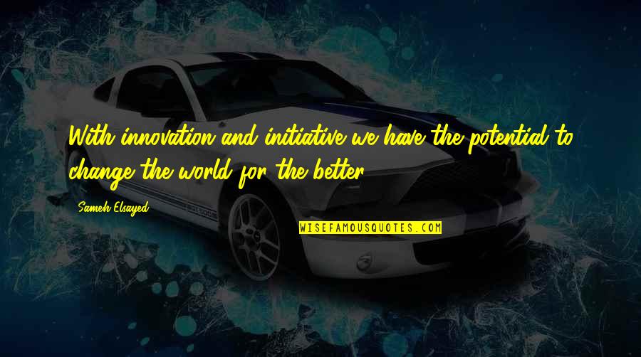 Change The World For The Better Quotes By Sameh Elsayed: With innovation and initiative we have the potential