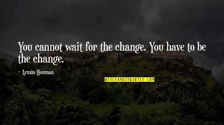 Change The World Quotes And Quotes By Armin Houman: You cannot wait for the change. You have