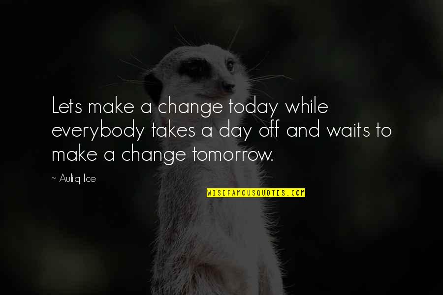 Change The World Quotes And Quotes By Auliq Ice: Lets make a change today while everybody takes