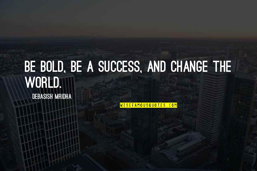 Change The World Quotes And Quotes By Debasish Mridha: Be bold, be a success, and change the