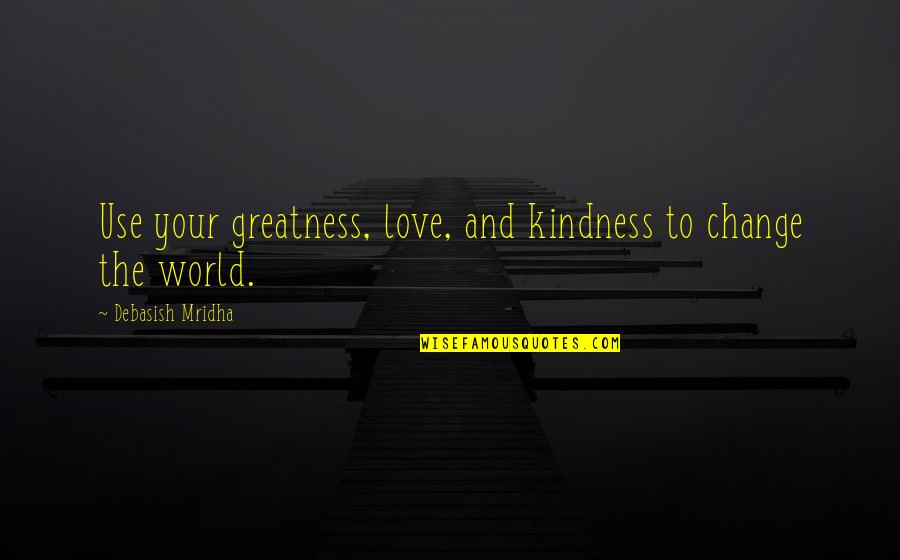 Change The World Quotes And Quotes By Debasish Mridha: Use your greatness, love, and kindness to change