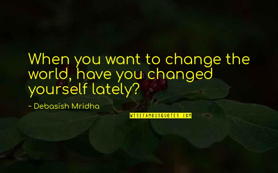 Change The World Quotes And Quotes By Debasish Mridha: When you want to change the world, have