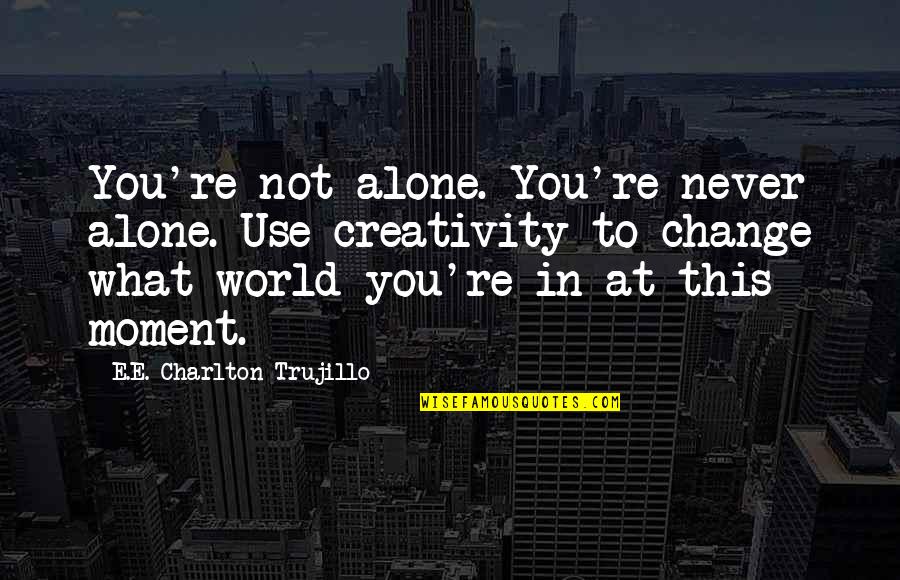 Change The World Quotes And Quotes By E.E. Charlton-Trujillo: You're not alone. You're never alone. Use creativity