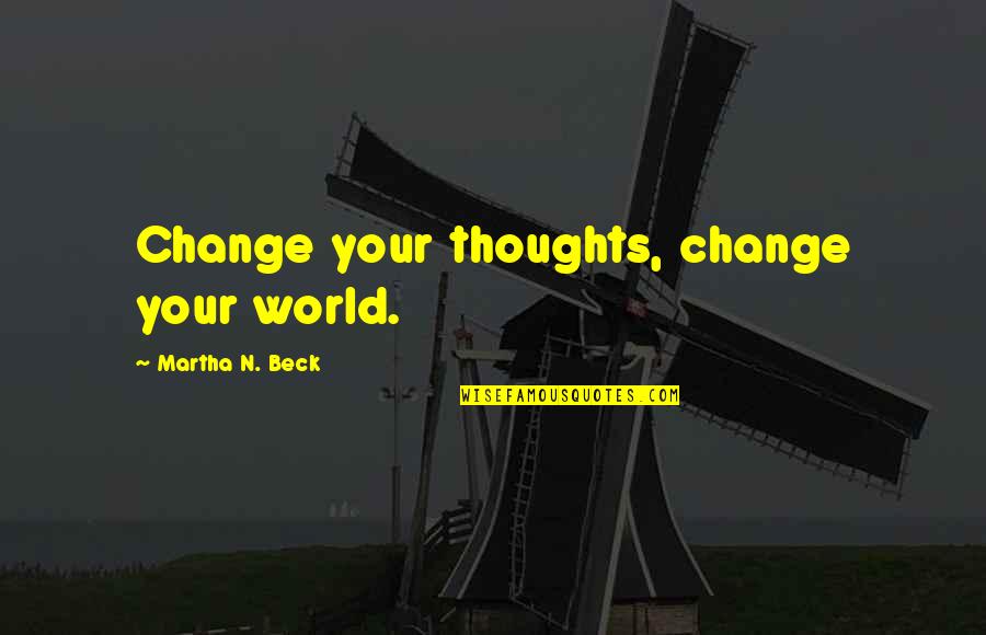 Change The World Quotes And Quotes By Martha N. Beck: Change your thoughts, change your world.
