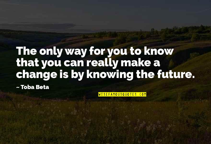 Change The World Quotes By Toba Beta: The only way for you to know that