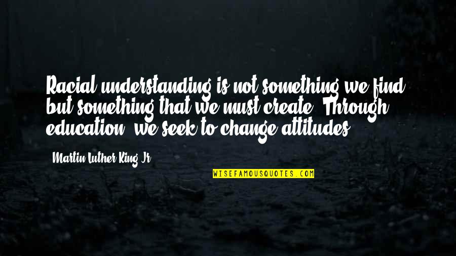 Change Through Education Quotes By Martin Luther King Jr.: Racial understanding is not something we find, but