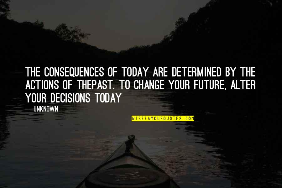 Change Today Quotes By Unknown: The consequences of today are determined by the