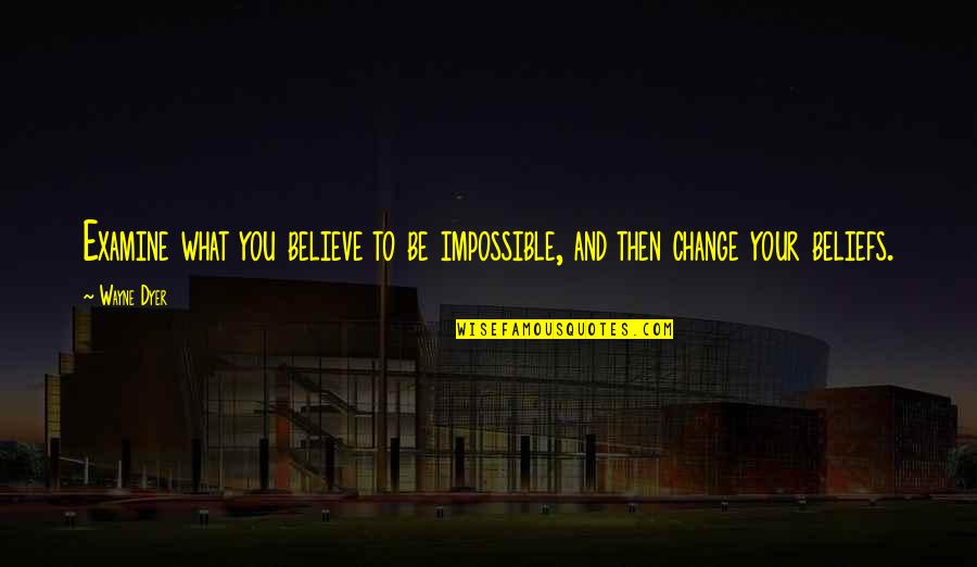 Change Wayne Dyer Quotes By Wayne Dyer: Examine what you believe to be impossible, and