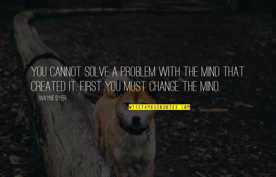 Change Wayne Dyer Quotes By Wayne Dyer: You cannot solve a problem with the mind
