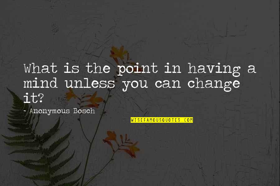 Change What You Can Quotes By Anonymous Bosch: What is the point in having a mind