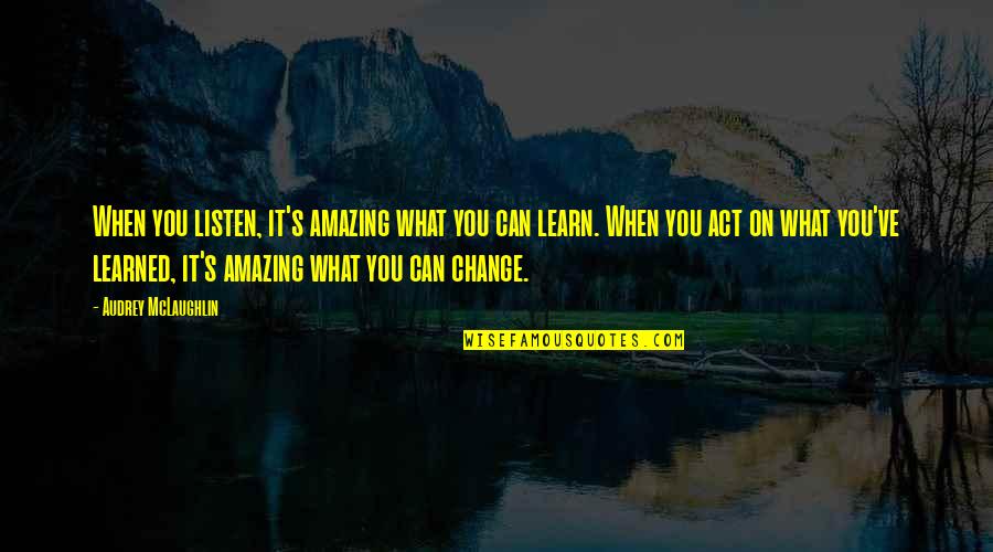 Change What You Can Quotes By Audrey McLaughlin: When you listen, it's amazing what you can