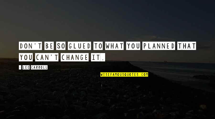 Change What You Can Quotes By Lee Carroll: Don't be so glued to what you planned