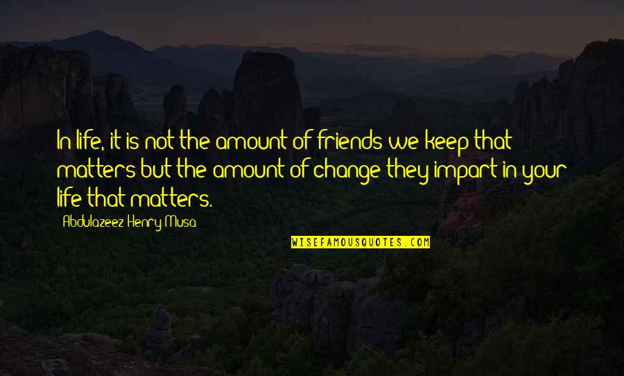 Change With Friends Quotes By Abdulazeez Henry Musa: In life, it is not the amount of
