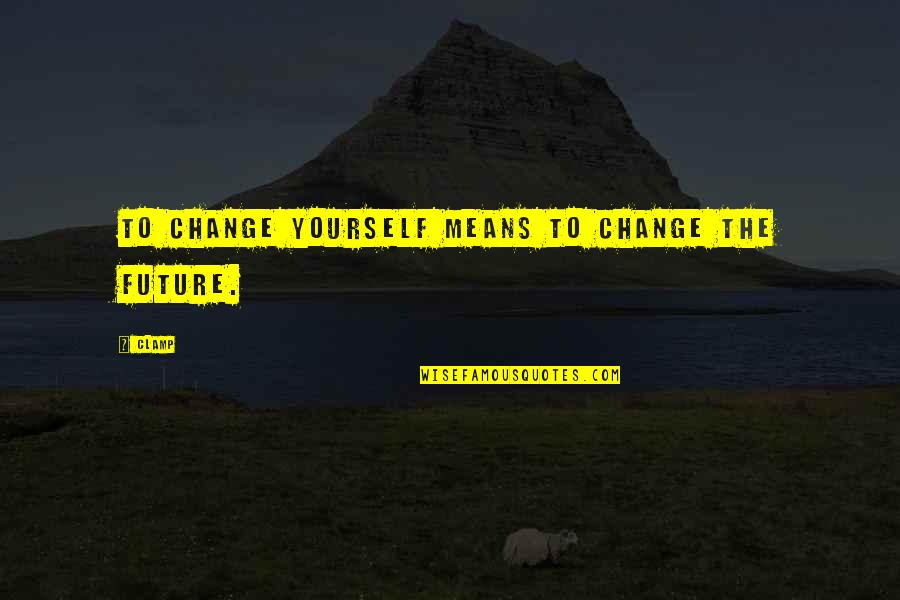 Change Within Yourself Quotes By CLAMP: To change yourself means to change the future.