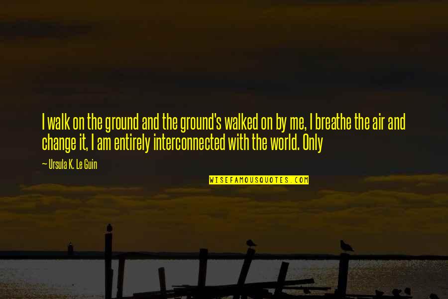 Change World Quotes By Ursula K. Le Guin: I walk on the ground and the ground's