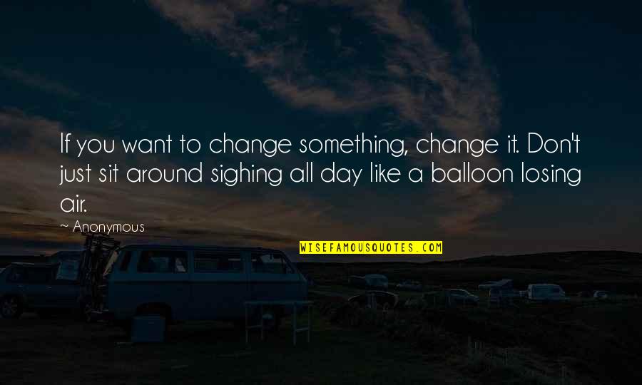 Change You Don't Want Quotes By Anonymous: If you want to change something, change it.