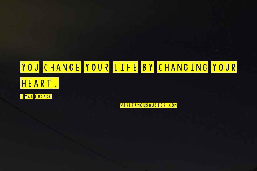 Change Your Heart Quotes By Max Lucado: You change your life by changing your heart.