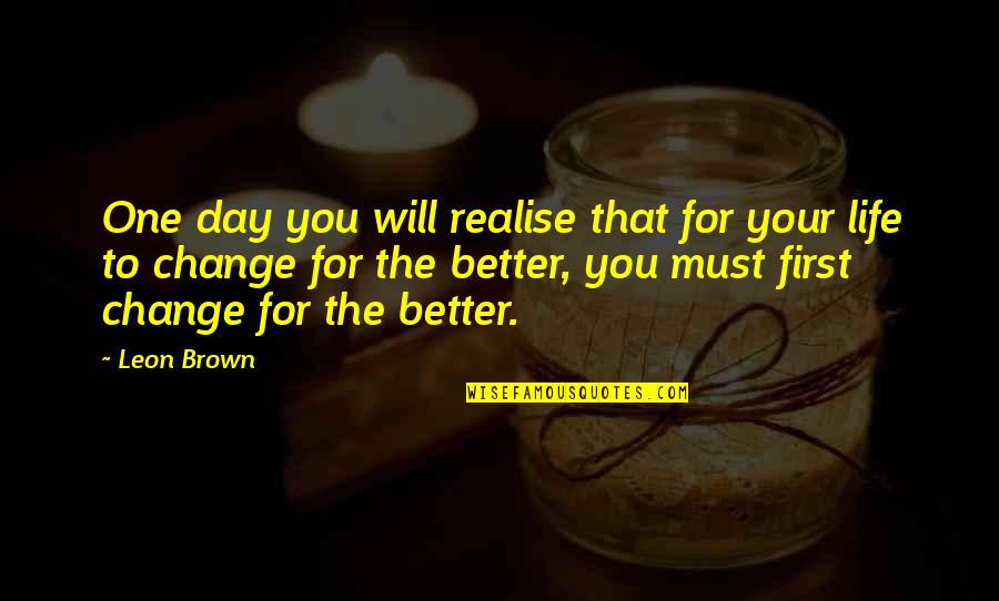 Change Your Life For The Better Quotes By Leon Brown: One day you will realise that for your