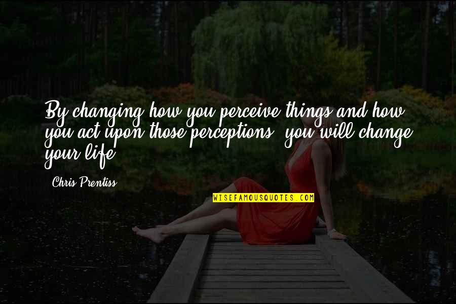 Change Your Life Inspiration Quotes By Chris Prentiss: By changing how you perceive things and how Change Your Life Inspiration Quotes By Chris Prentiss: By changing how you perceive things and how