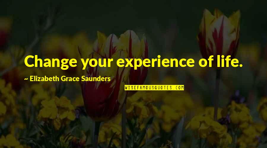 Change Your Life Inspiration Quotes By Elizabeth Grace Saunders: Change your experience of life. Change Your Life Inspiration Quotes By Elizabeth Grace Saunders: Change your experience of life.