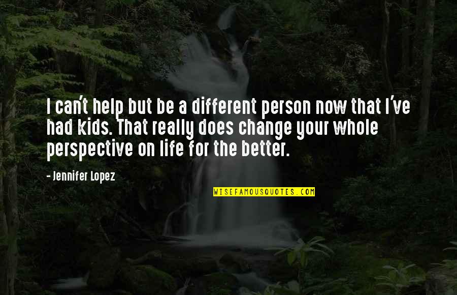 Change Your Life Now Quotes By Jennifer Lopez: I can't help but be a different person Change Your Life Now Quotes By Jennifer Lopez: I can't help but be a different person