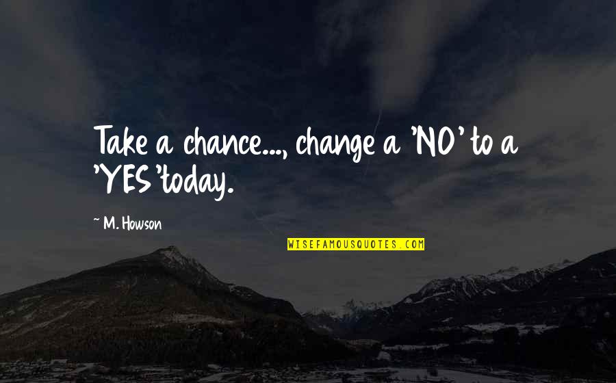 Change Your Life Today Quotes By M. Howson: Take a chance..., change a 'NO' to a