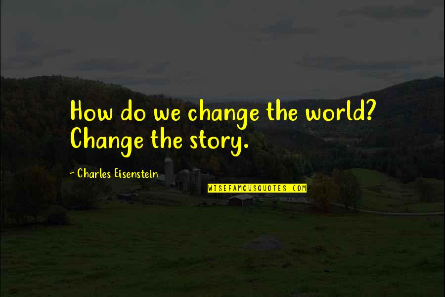 Change Your Story Quotes By Charles Eisenstein: How do we change the world? Change the