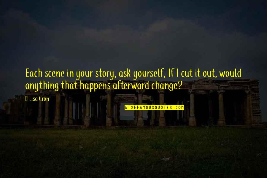 Change Your Story Quotes By Lisa Cron: Each scene in your story, ask yourself, If