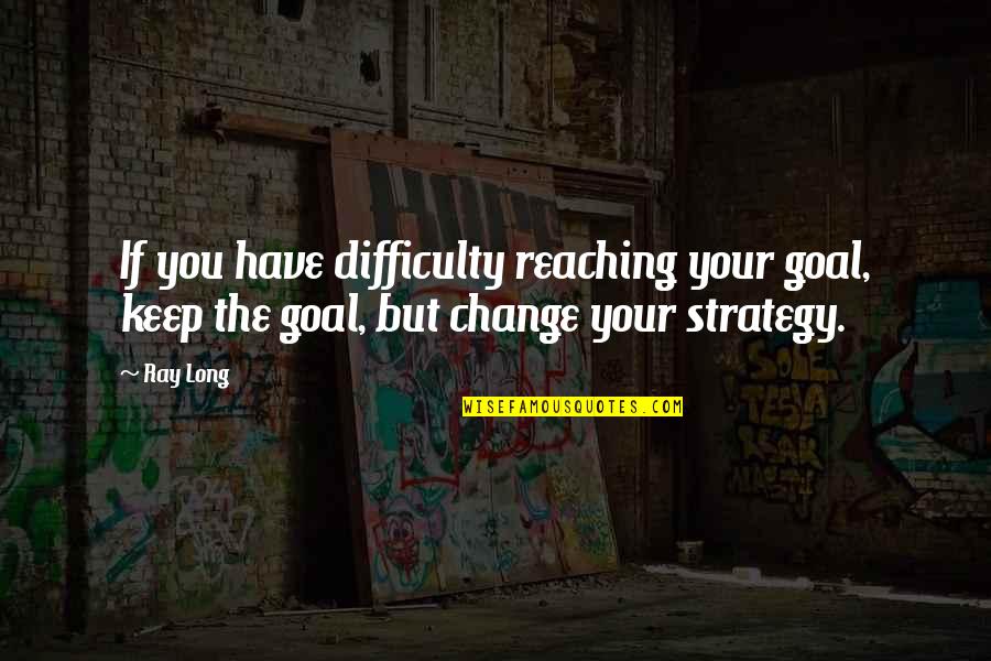 Change Your Strategy Quotes By Ray Long: If you have difficulty reaching your goal, keep
