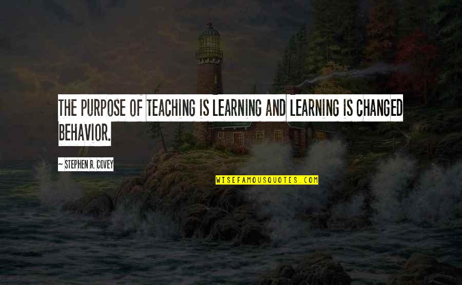 Changed Behavior Quotes By Stephen R. Covey: The purpose of teaching is learning and learning