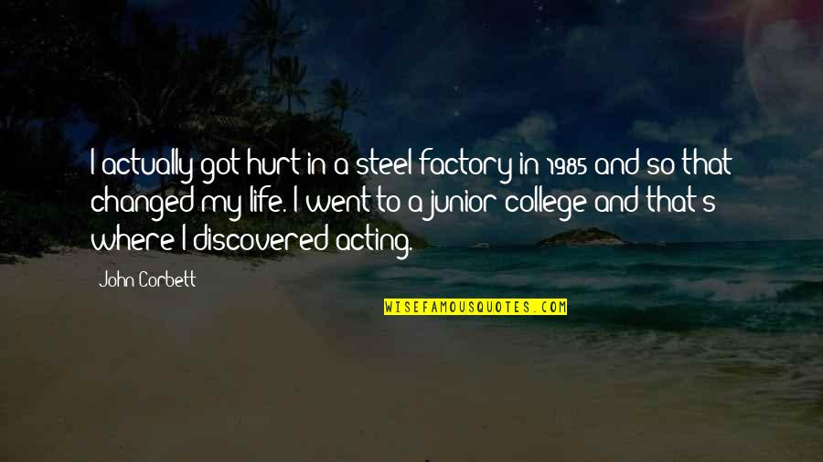 Changed Life Quotes By John Corbett: I actually got hurt in a steel factory