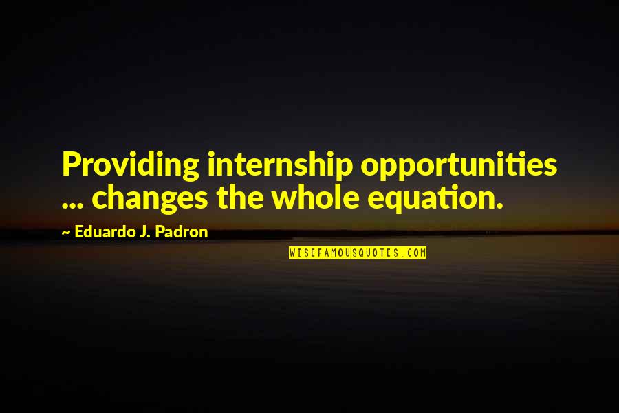 Changes And Opportunities Quotes By Eduardo J. Padron: Providing internship opportunities ... changes the whole equation.