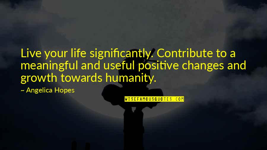 Changes Are Positive Quotes By Angelica Hopes: Live your life significantly. Contribute to a meaningful