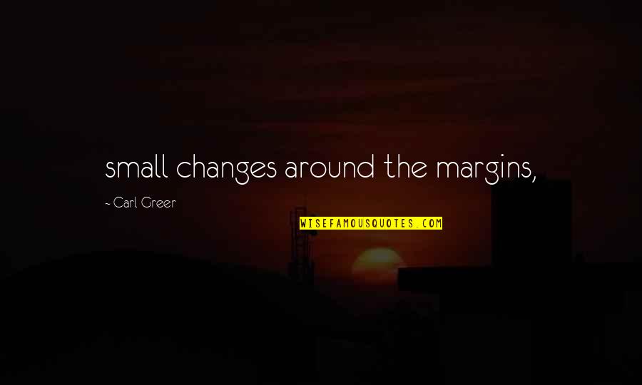 Changes Around Us Quotes By Carl Greer: small changes around the margins, Changes Around Us Quotes By Carl Greer: small changes around the margins,