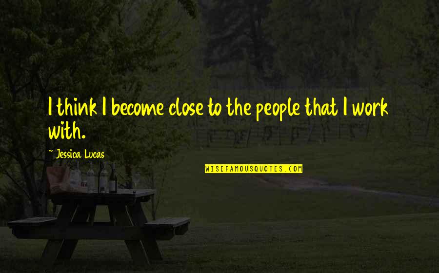 Changes Coming Quotes By Jessica Lucas: I think I become close to the people Changes Coming Quotes By Jessica Lucas: I think I become close to the people