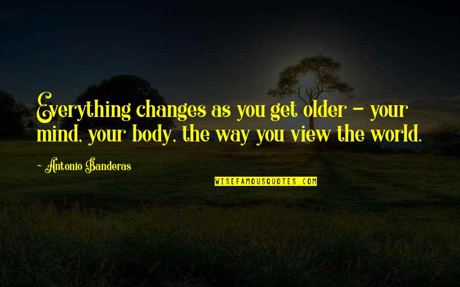 Changes In Body Quotes By Antonio Banderas: Everything changes as you get older - your