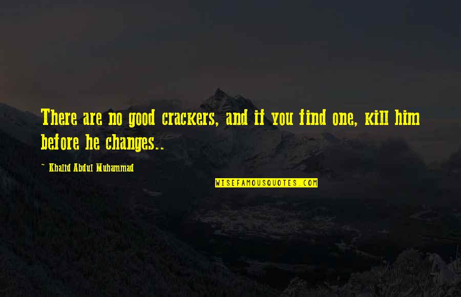 Changes In Him Quotes By Khalid Abdul Muhammad: There are no good crackers, and if you