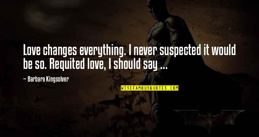 Changes In Life And Love Quotes By Barbara Kingsolver: Love changes everything. I never suspected it would Changes In Life And Love Quotes By Barbara Kingsolver: Love changes everything. I never suspected it would