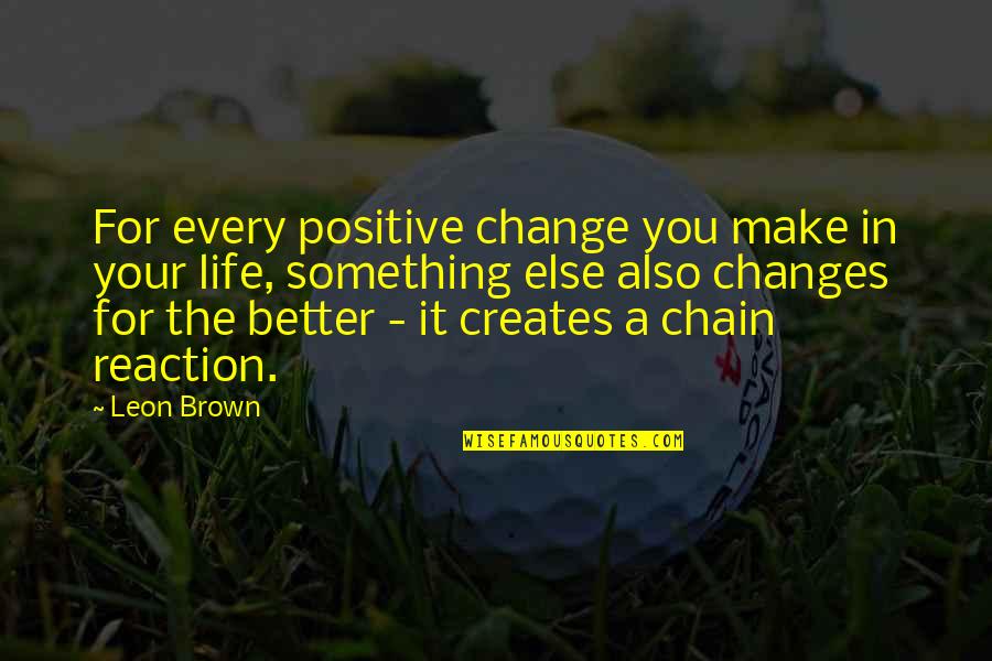Changes In Life For The Better Quotes By Leon Brown: For every positive change you make in your Changes In Life For The Better Quotes By Leon Brown: For every positive change you make in your