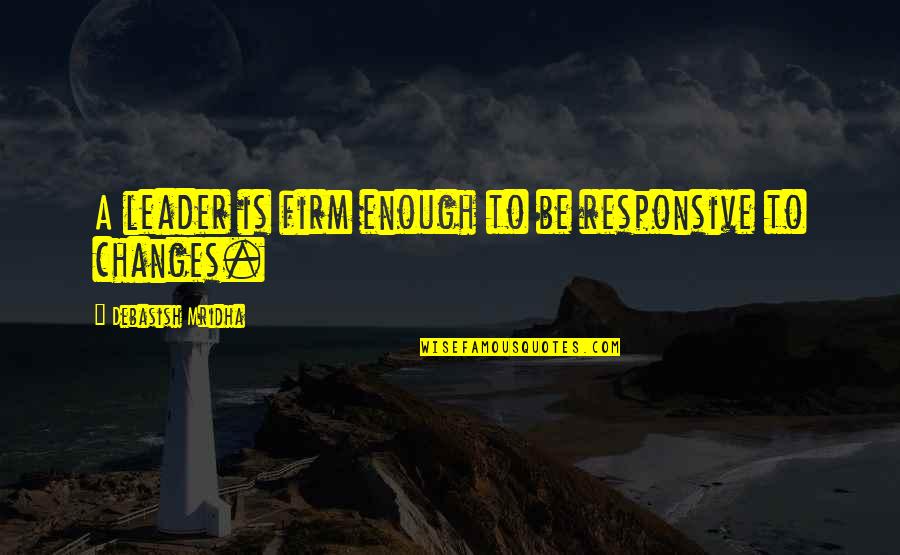 Changes In My Life Love Quotes By Debasish Mridha: A leader is firm enough to be responsive Changes In My Life Love Quotes By Debasish Mridha: A leader is firm enough to be responsive