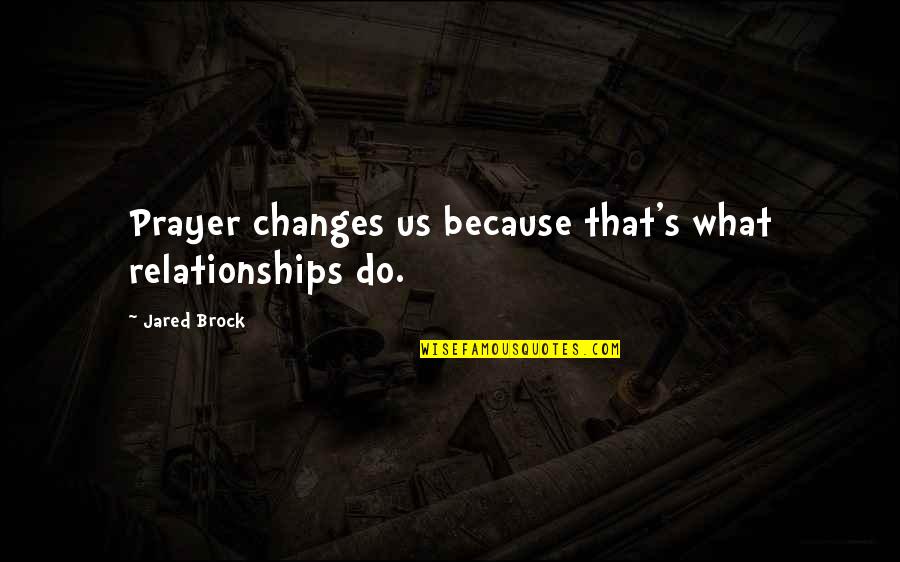 Changes In Relationships Quotes By Jared Brock: Prayer changes us because that's what relationships do. Changes In Relationships Quotes By Jared Brock: Prayer changes us because that's what relationships do.