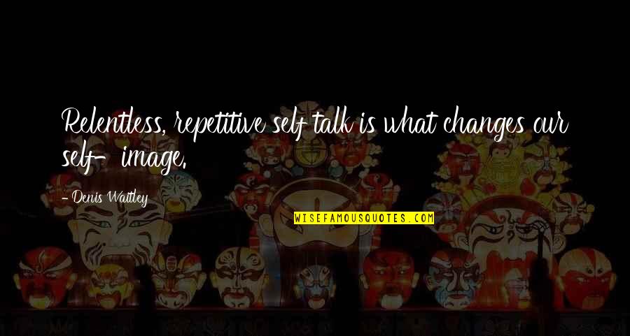 Changes In Self Quotes By Denis Waitley: Relentless, repetitive self talk is what changes our