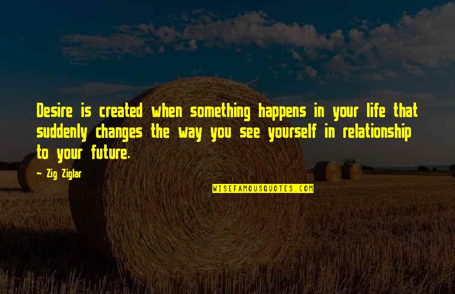Changes In Your Life Quotes By Zig Ziglar: Desire is created when something happens in your Changes In Your Life Quotes By Zig Ziglar: Desire is created when something happens in your